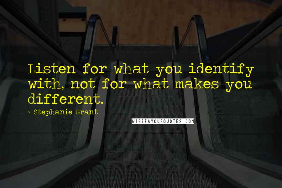 Stephanie Grant quotes: Listen for what you identify with, not for what makes you different.