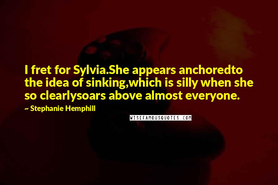 Stephanie Hemphill quotes: I fret for Sylvia.She appears anchoredto the idea of sinking,which is silly when she so clearlysoars above almost everyone. Stephanie Hemphill quotes: I fret for Sylvia.She appears anchoredto the idea of sinking,which is silly when she so clearlysoars above almost everyone.