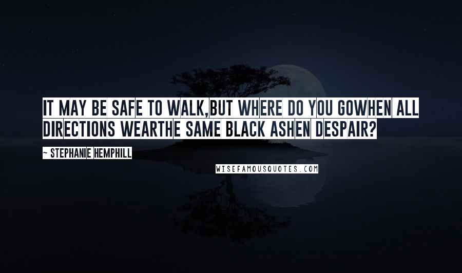 Stephanie Hemphill quotes: It may be safe to walk,but where do you gowhen all directions wearthe same black ashen despair?