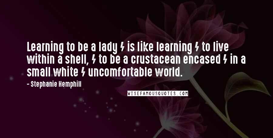Stephanie Hemphill quotes: Learning to be a lady / is like learning / to live within a shell, / to be a crustacean encased / in a small white / uncomfortable world. Stephanie Hemphill quotes: Learning to be a lady / is like learning / to live within a shell, / to be a crustacean encased / in a small white / uncomfortable world.