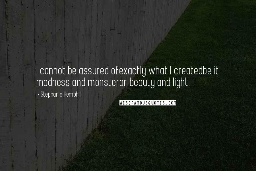 Stephanie Hemphill quotes: I cannot be assured ofexactly what I createdbe it madness and monsteror beauty and light.