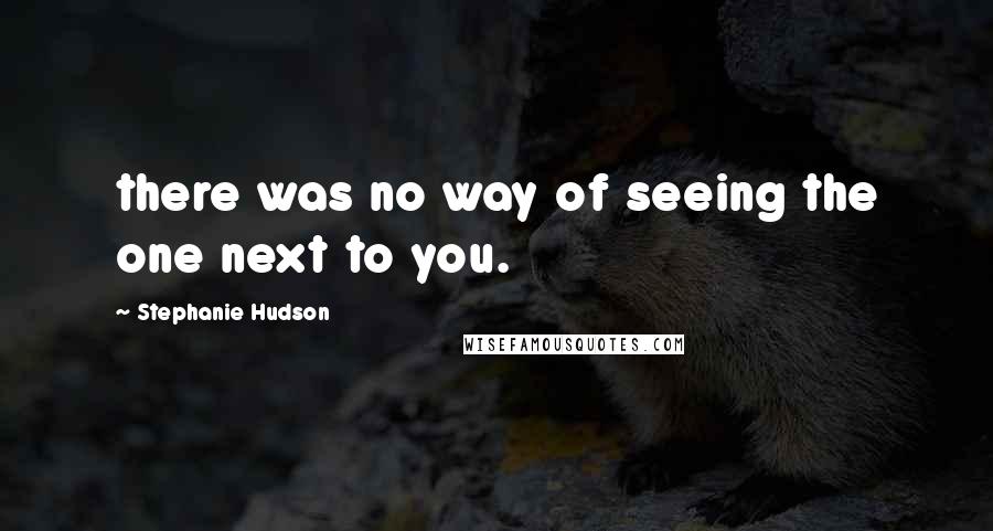 Stephanie Hudson quotes: there was no way of seeing the one next to you.