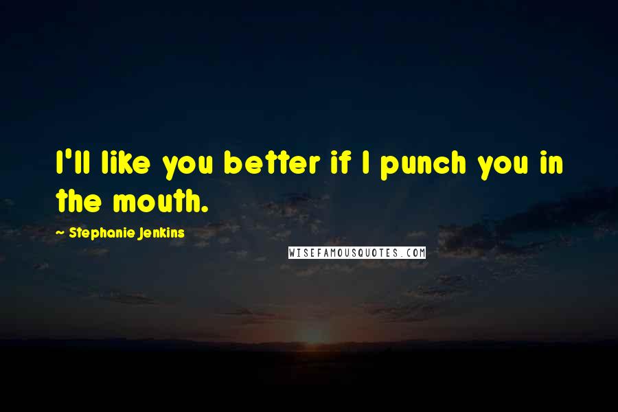 Stephanie Jenkins quotes: I'll like you better if I punch you in the mouth.