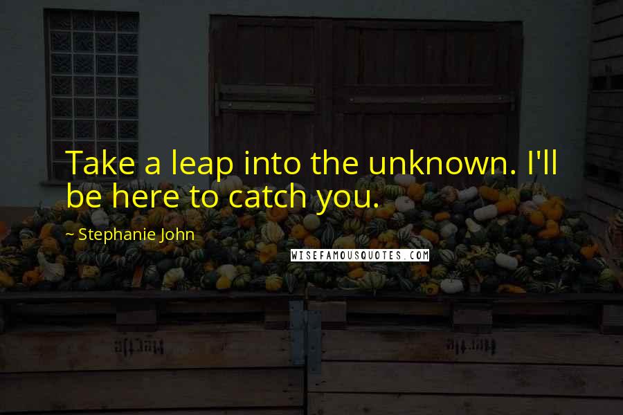 Stephanie John quotes: Take a leap into the unknown. I'll be here to catch you.