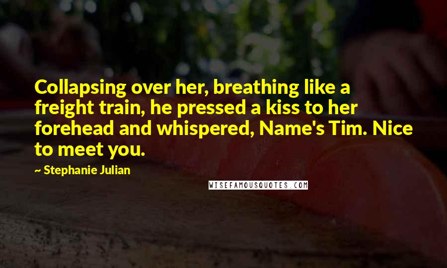 Stephanie Julian quotes: Collapsing over her, breathing like a freight train, he pressed a kiss to her forehead and whispered, Name's Tim. Nice to meet you.