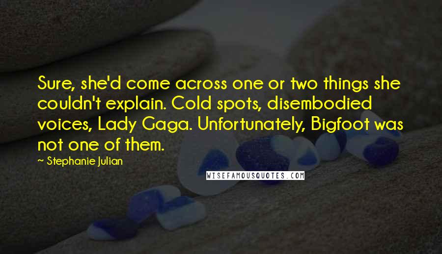 Stephanie Julian quotes: Sure, she'd come across one or two things she couldn't explain. Cold spots, disembodied voices, Lady Gaga. Unfortunately, Bigfoot was not one of them.