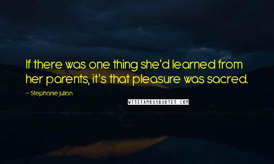 Stephanie Julian quotes: If there was one thing she'd learned from her parents, it's that pleasure was sacred.