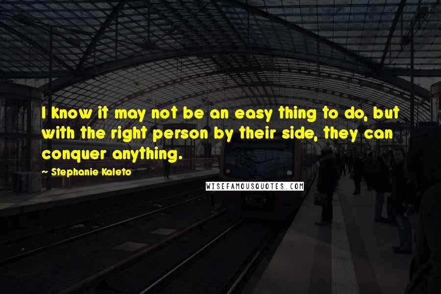 Stephanie Kaleto quotes: I know it may not be an easy thing to do, but with the right person by their side, they can conquer anything.