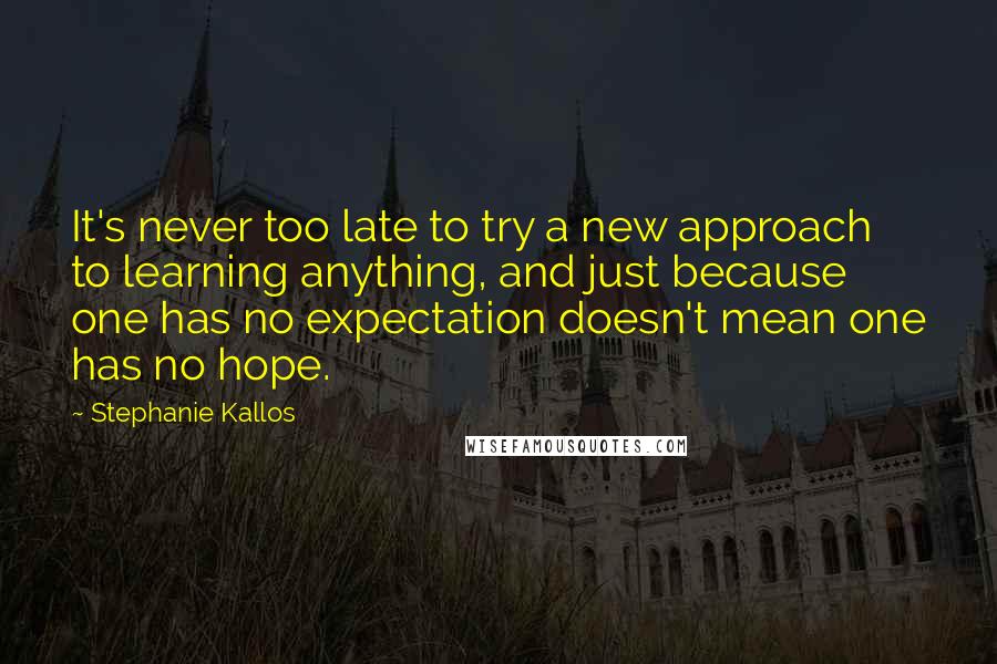 Stephanie Kallos quotes: It's never too late to try a new approach to learning anything, and just because one has no expectation doesn't mean one has no hope.