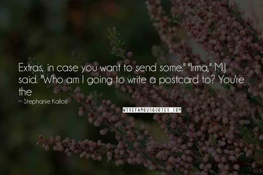 Stephanie Kallos quotes: Extras, in case you want to send some." "Irma," M.J. said. "Who am I going to write a postcard to? You're the Stephanie Kallos quotes: Extras, in case you want to send some." "Irma," M.J. said. "Who am I going to write a postcard to? You're the