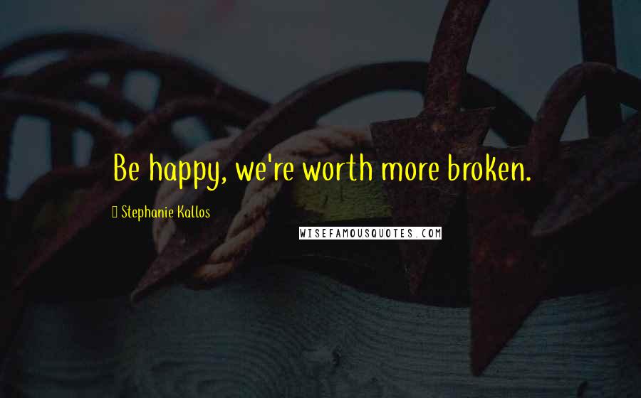 Stephanie Kallos quotes: Be happy, we're worth more broken.