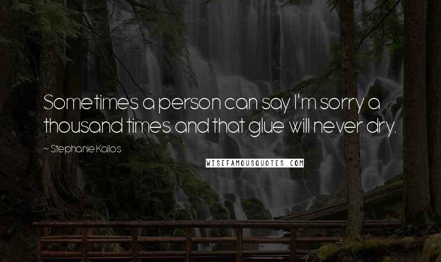 Stephanie Kallos quotes: Sometimes a person can say I'm sorry a thousand times and that glue will never dry.
