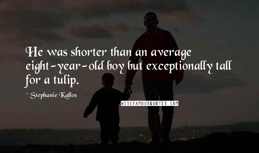 Stephanie Kallos quotes: He was shorter than an average eight-year-old boy but exceptionally tall for a tulip.