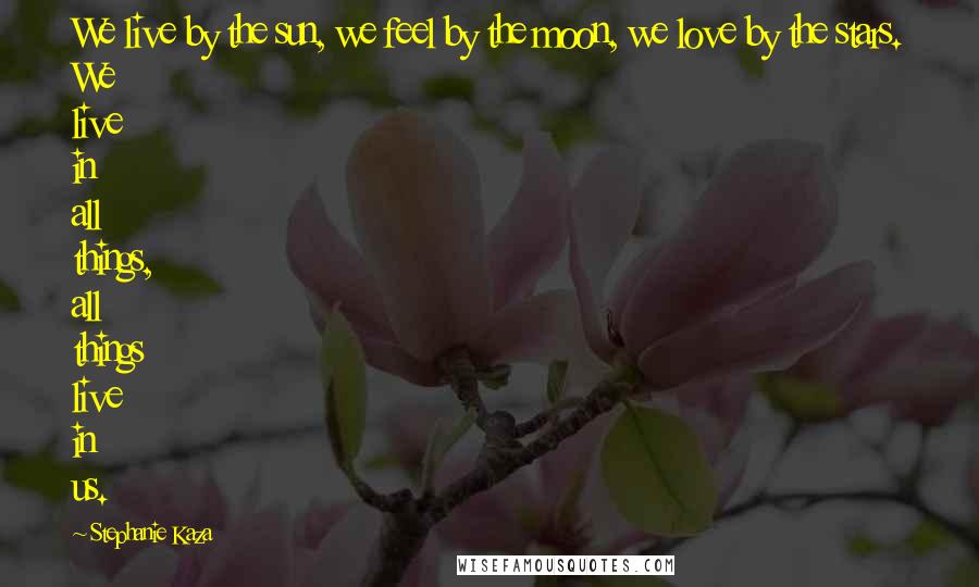 Stephanie Kaza quotes: We live by the sun, we feel by the moon, we love by the stars. We live in all things, all things live in us.