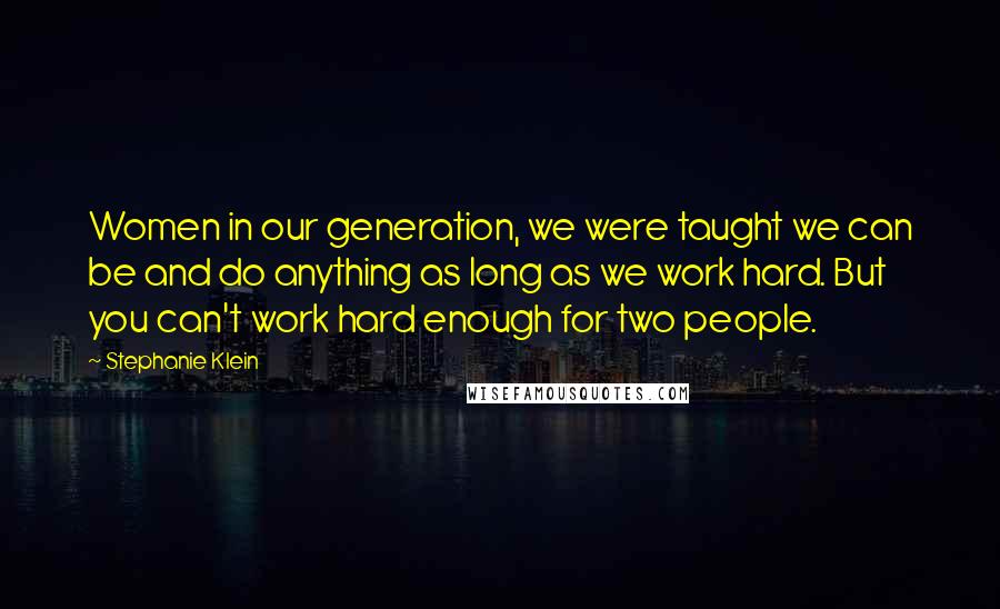 Stephanie Klein quotes: Women in our generation, we were taught we can be and do anything as long as we work hard. But you can't work hard enough for two people.