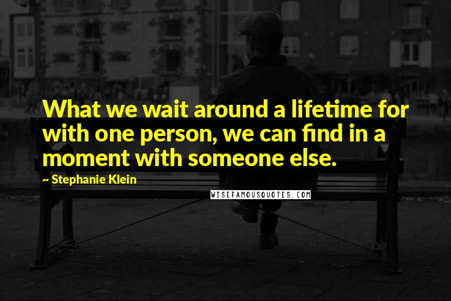 Stephanie Klein quotes: What we wait around a lifetime for with one person, we can find in a moment with someone else.