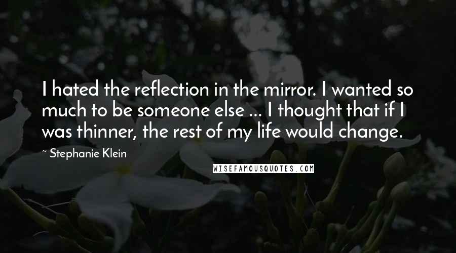 Stephanie Klein quotes: I hated the reflection in the mirror. I wanted so much to be someone else ... I thought that if I was thinner, the rest of my life would change. Stephanie Klein quotes: I hated the reflection in the mirror. I wanted so much to be someone else ... I thought that if I was thinner, the rest of my life would change.