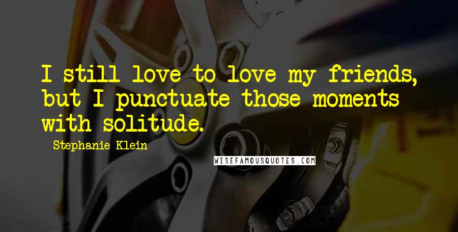 Stephanie Klein quotes: I still love to love my friends, but I punctuate those moments with solitude.