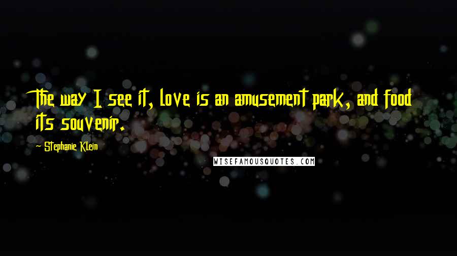 Stephanie Klein quotes: The way I see it, love is an amusement park, and food its souvenir.
