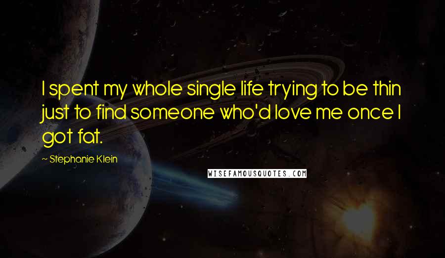 Stephanie Klein quotes: I spent my whole single life trying to be thin just to find someone who'd love me once I got fat.