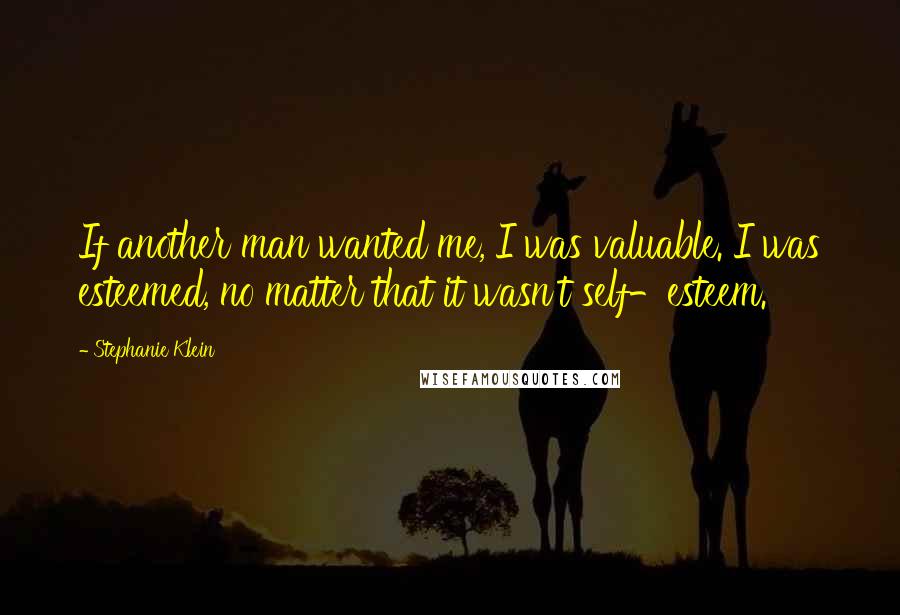 Stephanie Klein quotes: If another man wanted me, I was valuable. I was esteemed, no matter that it wasn't self-esteem.