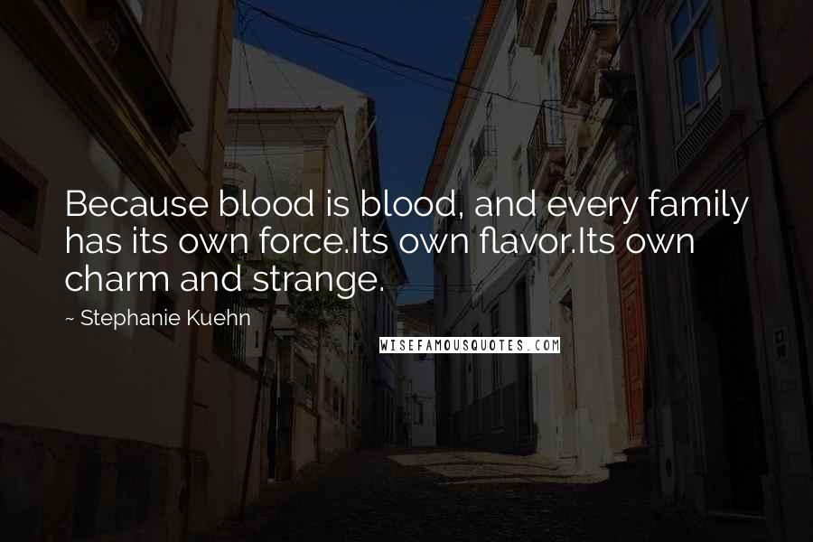 Stephanie Kuehn quotes: Because blood is blood, and every family has its own force.Its own flavor.Its own charm and strange.