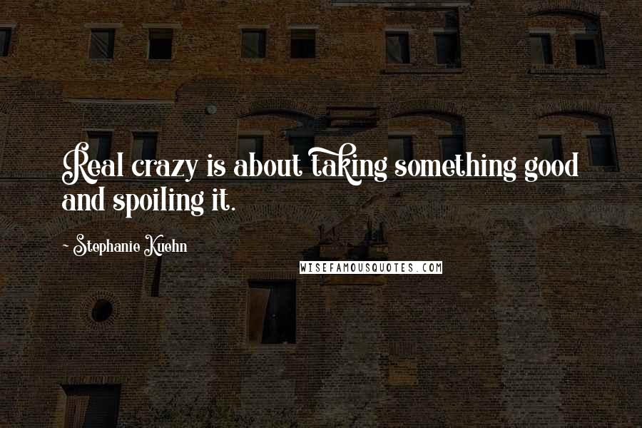 Stephanie Kuehn quotes: Real crazy is about taking something good and spoiling it.