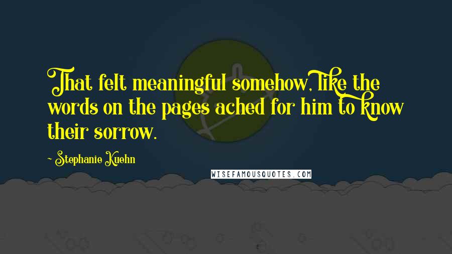Stephanie Kuehn quotes: That felt meaningful somehow, like the words on the pages ached for him to know their sorrow.