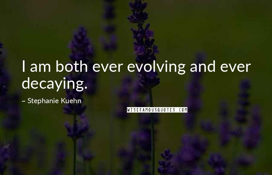 Stephanie Kuehn quotes: I am both ever evolving and ever decaying.