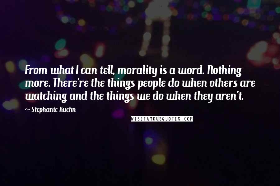 Stephanie Kuehn quotes: From what I can tell, morality is a word. Nothing more. There're the things people do when others are watching and the things we do when they aren't.