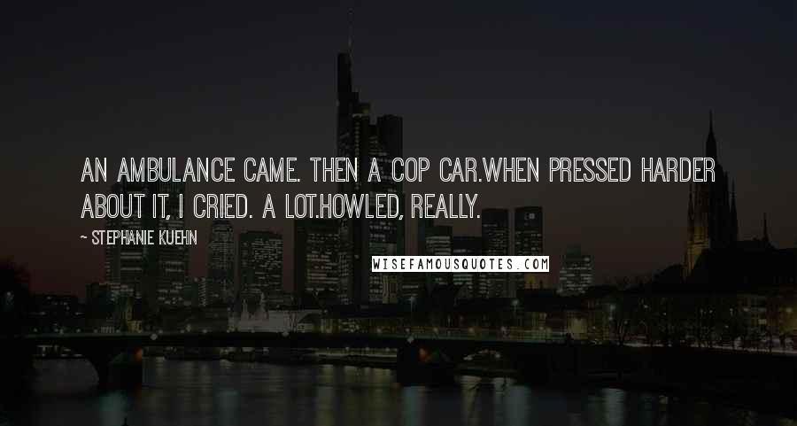 Stephanie Kuehn quotes: An ambulance came. Then a cop car.When pressed harder about it, I cried. A lot.Howled, really.