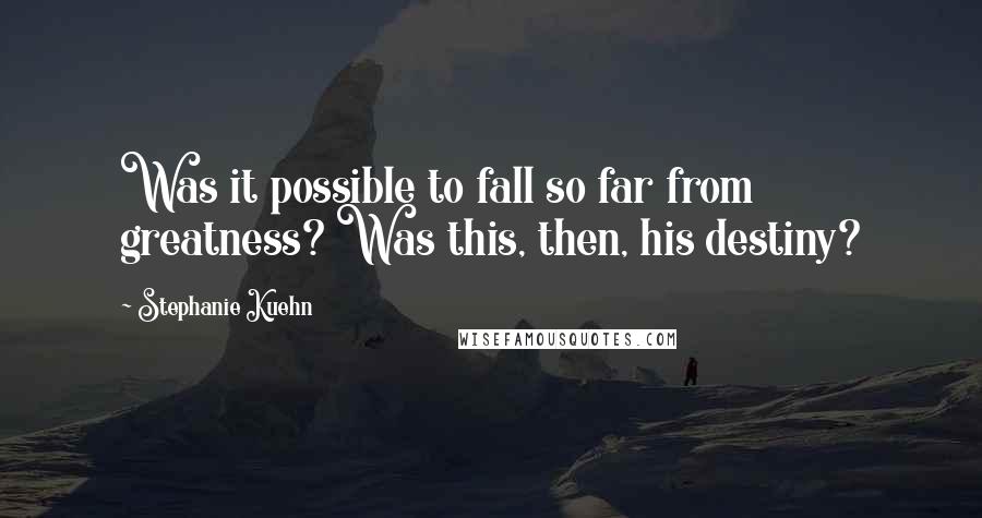 Stephanie Kuehn quotes: Was it possible to fall so far from greatness? Was this, then, his destiny?