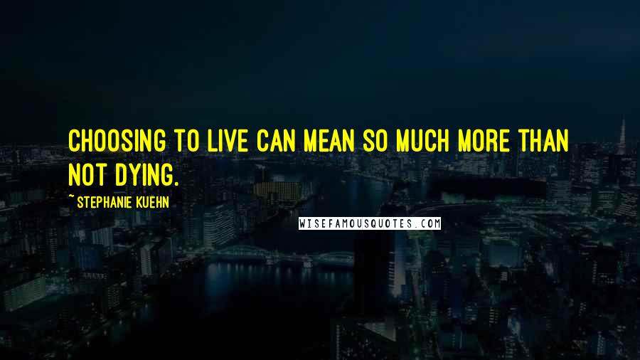 Stephanie Kuehn quotes: Choosing to live can mean so much more than not dying.