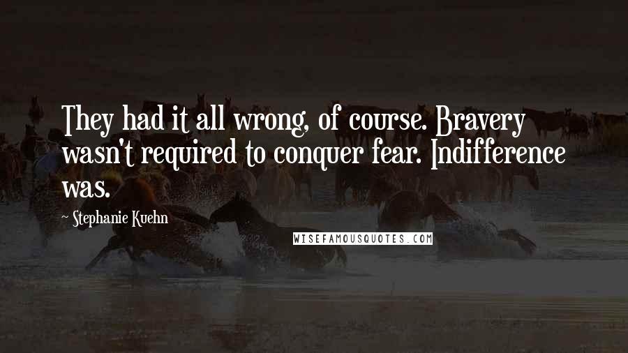 Stephanie Kuehn quotes: They had it all wrong, of course. Bravery wasn't required to conquer fear. Indifference was.