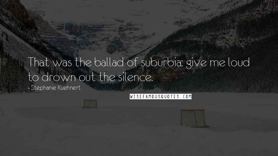 Stephanie Kuehnert quotes: That was the ballad of suburbia: give me loud to drown out the silence.