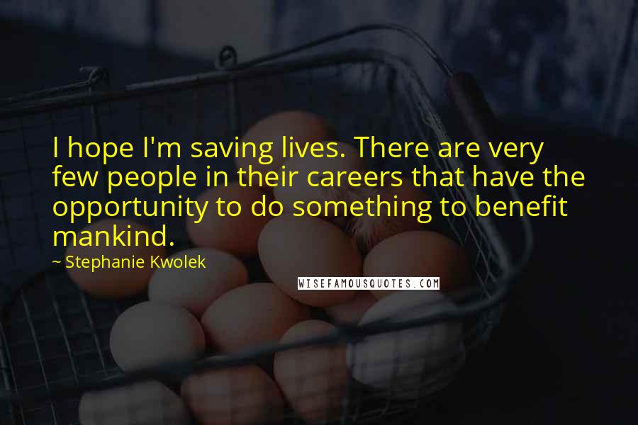 Stephanie Kwolek quotes: I hope I'm saving lives. There are very few people in their careers that have the opportunity to do something to benefit mankind.