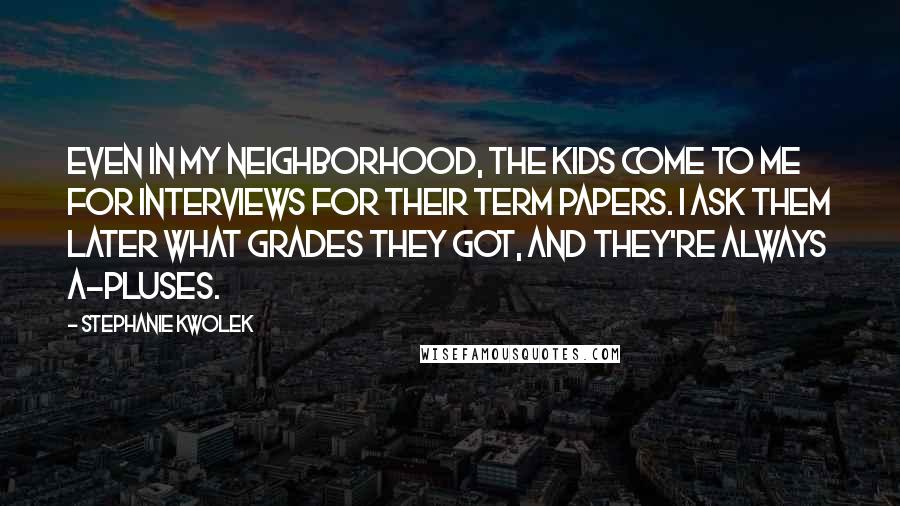 Stephanie Kwolek quotes: Even in my neighborhood, the kids come to me for interviews for their term papers. I ask them later what grades they got, and they're always A-pluses.
