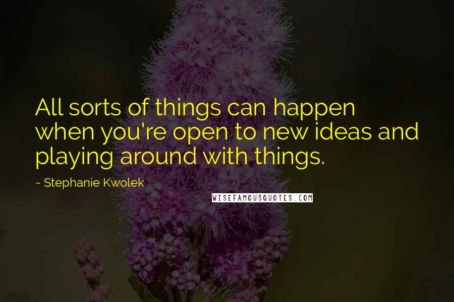 Stephanie Kwolek quotes: All sorts of things can happen when you're open to new ideas and playing around with things.