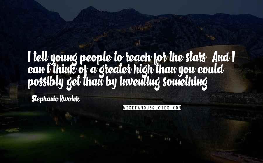 Stephanie Kwolek quotes: I tell young people to reach for the stars. And I can't think of a greater high than you could possibly get than by inventing something.