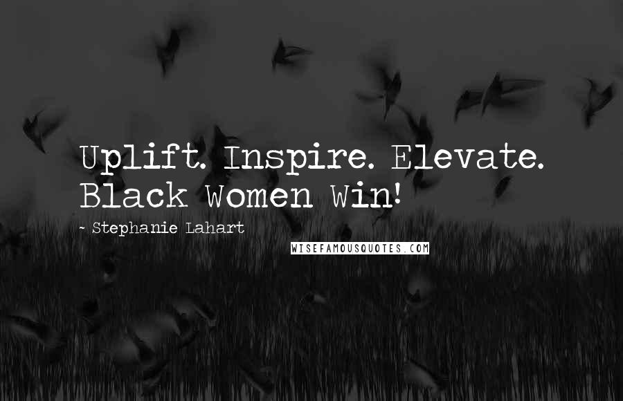 Stephanie Lahart quotes: Uplift. Inspire. Elevate. Black Women Win!