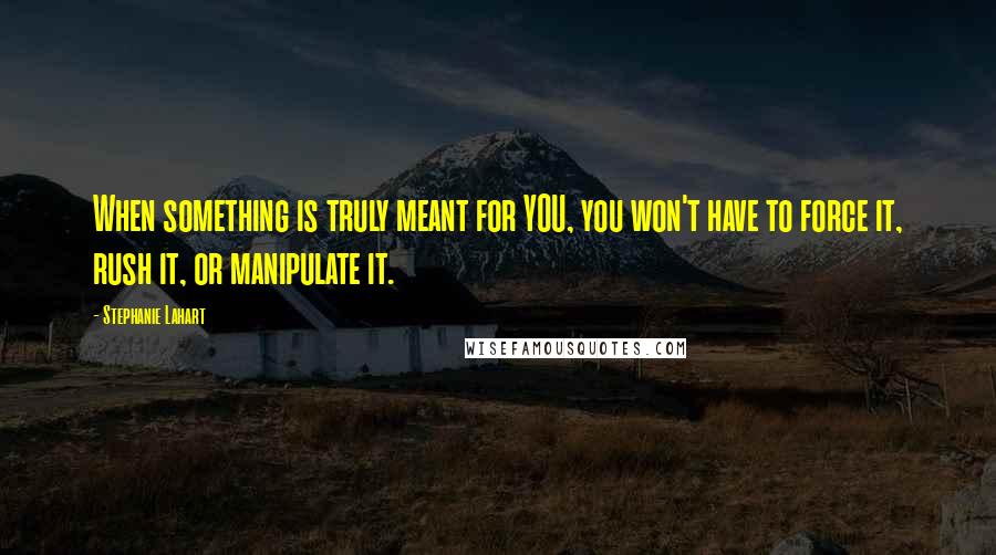 Stephanie Lahart quotes: When something is truly meant for YOU, you won't have to force it, rush it, or manipulate it.