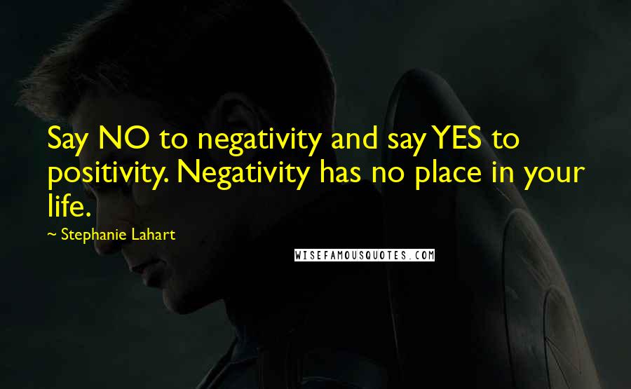 Stephanie Lahart quotes: Say NO to negativity and say YES to positivity. Negativity has no place in your life.