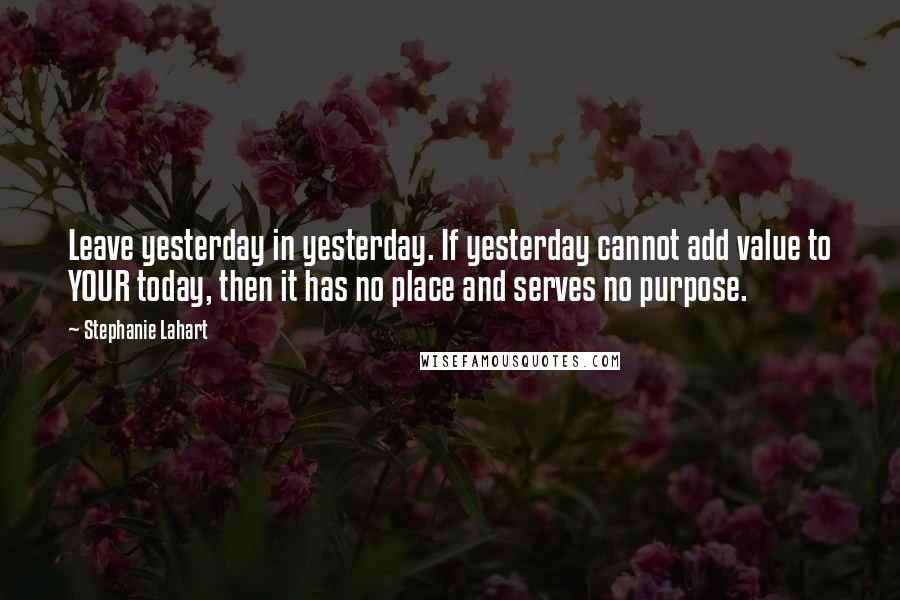 Stephanie Lahart quotes: Leave yesterday in yesterday. If yesterday cannot add value to YOUR today, then it has no place and serves no purpose.