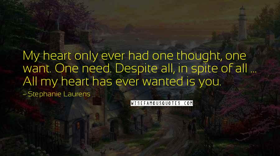 Stephanie Laurens quotes: My heart only ever had one thought, one want. One need. Despite all, in spite of all ... All my heart has ever wanted is you.