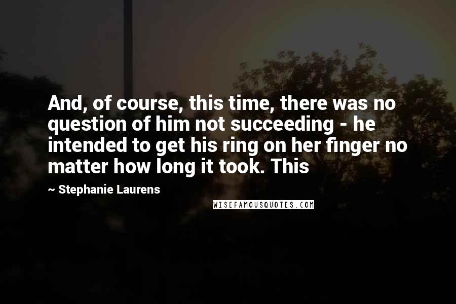 Stephanie Laurens quotes: And, of course, this time, there was no question of him not succeeding - he intended to get his ring on her finger no matter how long it took. This