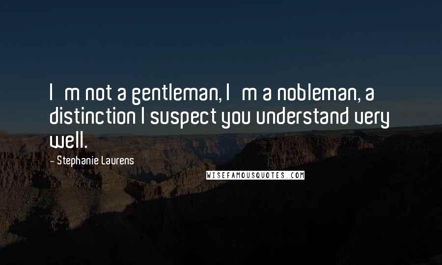 Stephanie Laurens quotes: I'm not a gentleman, I'm a nobleman, a distinction I suspect you understand very well.