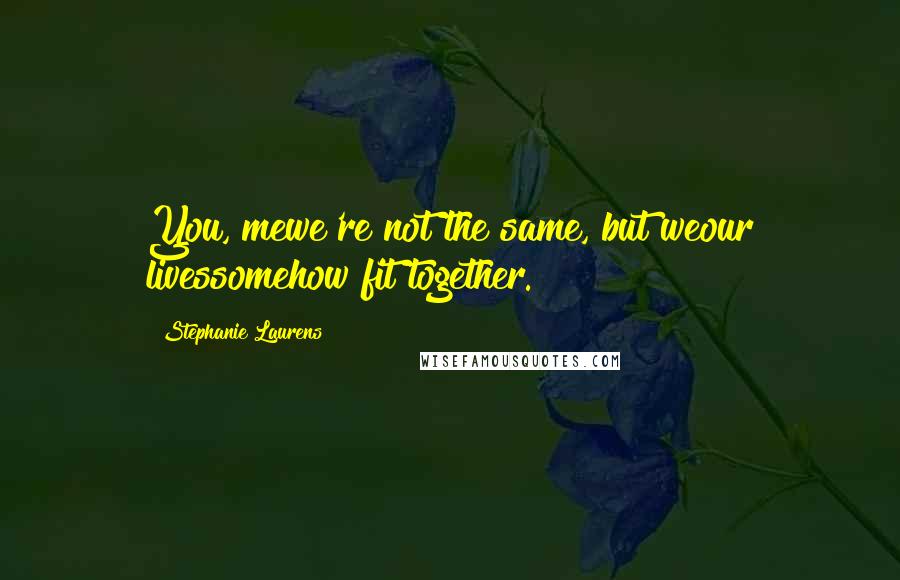 Stephanie Laurens quotes: You, mewe're not the same, but weour livessomehow fit together.