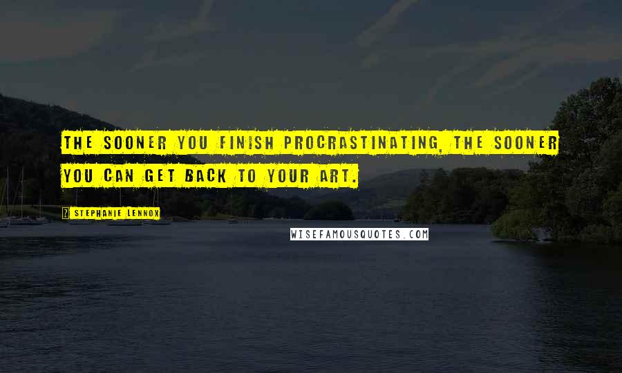 Stephanie Lennox quotes: The sooner you finish procrastinating, the sooner you can get back to your art.