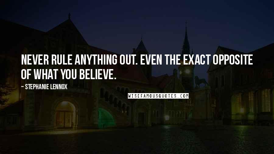 Stephanie Lennox quotes: Never rule anything out. Even the exact opposite of what you believe.