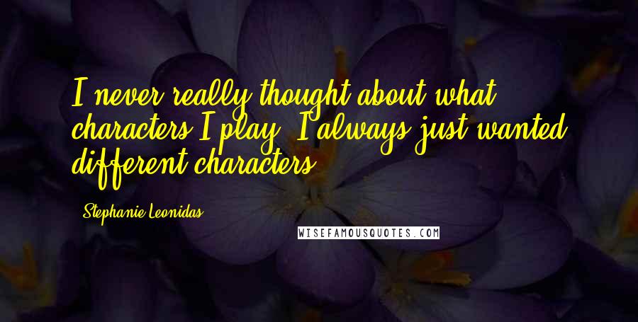 Stephanie Leonidas quotes: I never really thought about what characters I play. I always just wanted different characters.